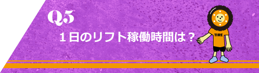 Q5. 一日のリフト稼働時間は？