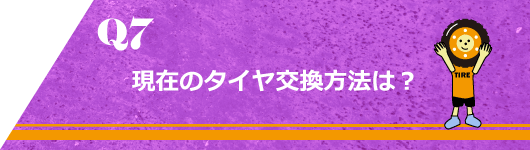 Q7. 現在のタイヤ交換方法は？