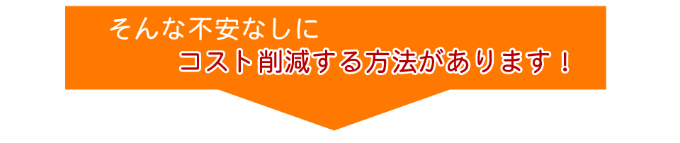 そんな不安なしコスト削減する方法があります